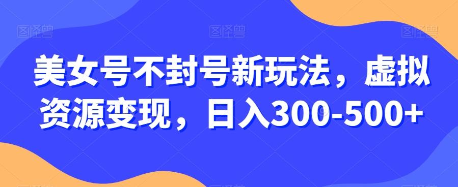 美女号不封号新玩法，虚拟资源变现，日入300-500+-悟空云赚AI