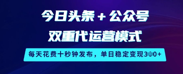 今日头条+公众号双重代运营模式，每天花费十秒钟发布，单日稳定变现3张【揭秘】-悟空云赚AI