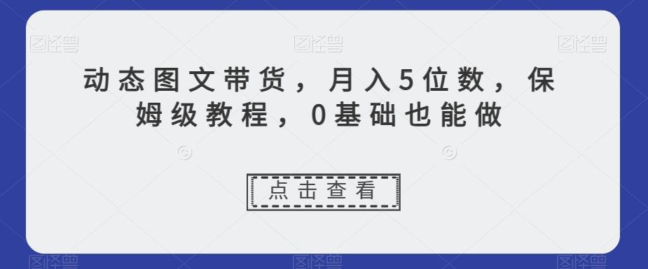 动态图文带货，月入5位数，保姆级教程，0基础也能做【揭秘】-悟空云赚AI