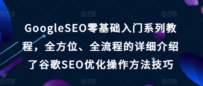 GoogleSEO零基础入门系列教程，全方位、全流程的详细介绍了谷歌SEO优化操作方法技巧-悟空云赚AI