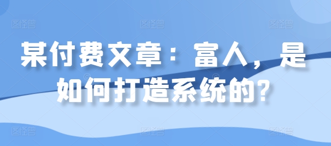 某付费文章：富人，是如何打造系统的?-悟空云赚AI