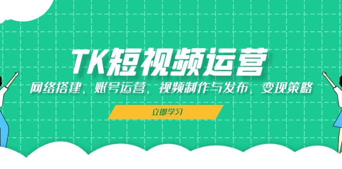 TK短视频运营：网络搭建、账号运营、视频制作与发布、变现策略-悟空云赚AI