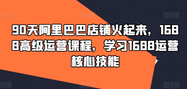 90天阿里巴巴店铺火起来，1688高级运营课程，学习1688运营核心技能-悟空云赚AI