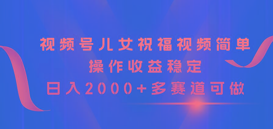 视频号儿女祝福视频，简单操作收益稳定，日入2000+，多赛道可做-悟空云赚AI