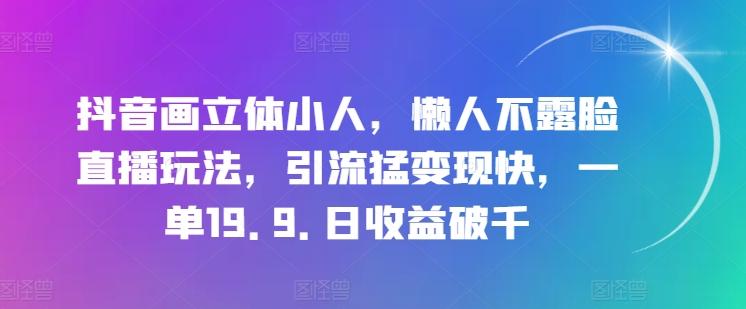 抖音画立体小人，懒人不露脸直播玩法，引流猛变现快，一单19.9.日收益破千【揭秘】-悟空云赚AI