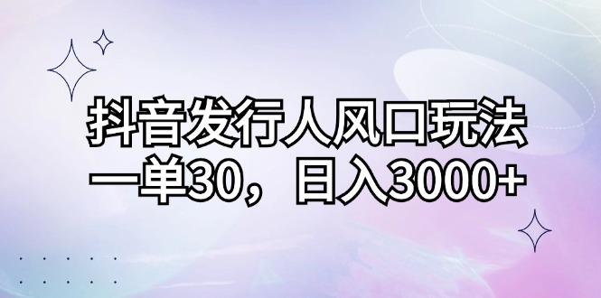 抖音发行人风口玩法，一单30，日入3000+-悟空云赚AI