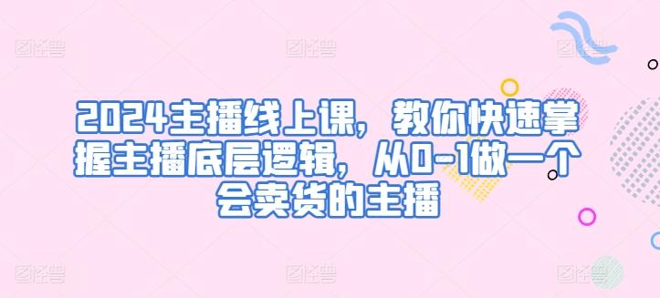 2024主播线上课，教你快速掌握主播底层逻辑，从0-1做一个会卖货的主播-悟空云赚AI