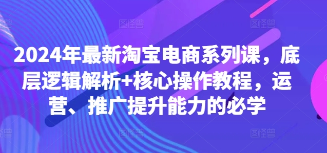 2024年最新淘宝电商系列课，底层逻辑解析+核心操作教程，运营、推广提升能力的必学-悟空云赚AI