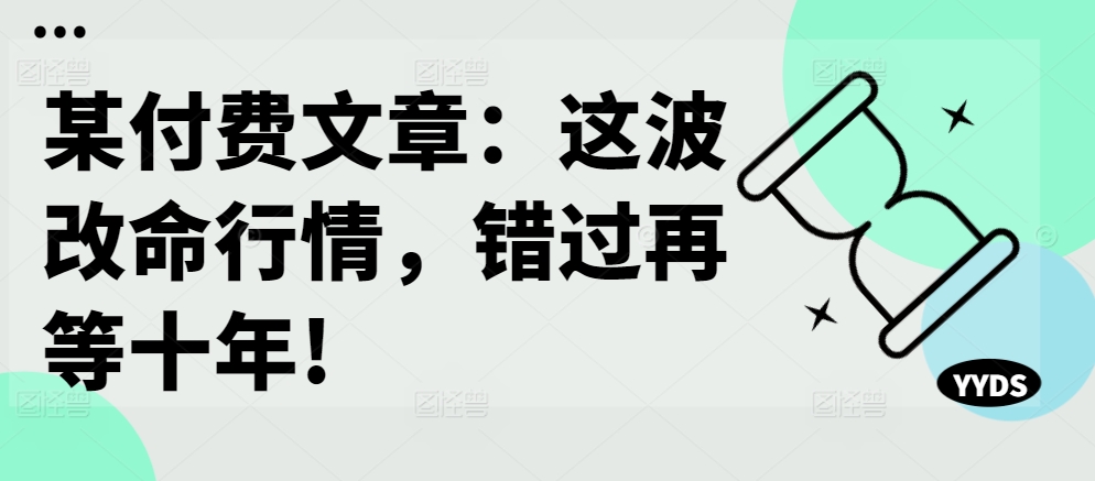 某付费文章：这波改命行情，错过再等十年!-悟空云赚AI