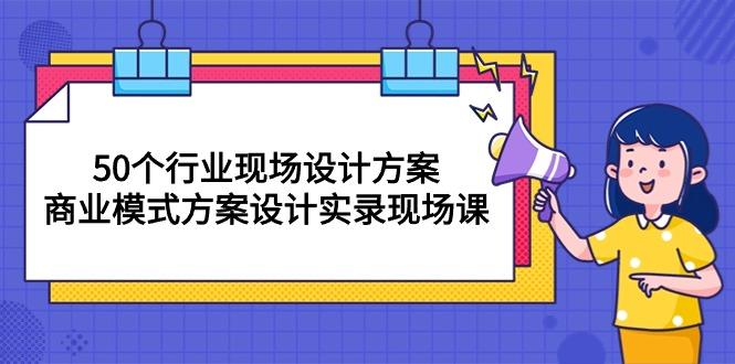 50个行业 现场设计方案，商业模式方案设计实录现场课(50节课-悟空云赚AI