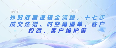 外贸底层逻辑全流程，十七步成交法则、时空角逼单、客户挖潜、客户维护等-悟空云赚AI