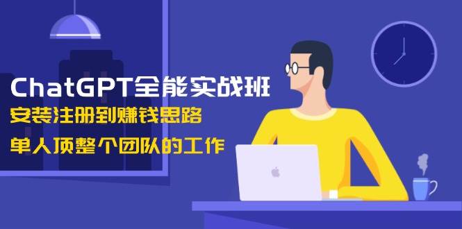 ChatGPT全能实战班，安装注册到赚钱思路，单人顶整个团队的工作-悟空云赚AI