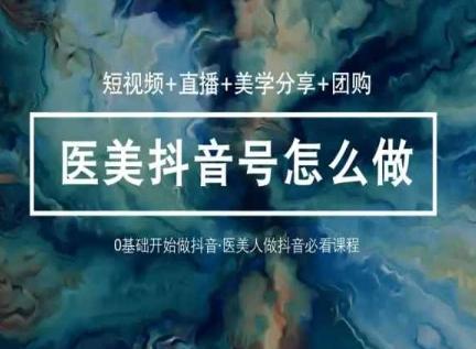 玩转医美抖音短视频与直播，36堂网课学逻辑(短视频+直播+美学分享+团购)-悟空云赚AI