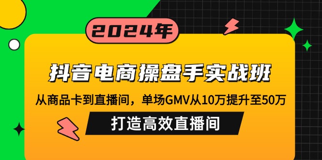 抖音电商操盘手实战班：从商品卡到直播间，单场GMV从10万提升至50万，…-悟空云赚AI