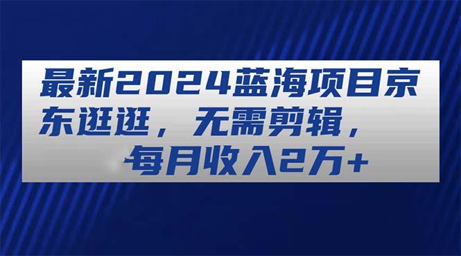 最新2024蓝海项目京东逛逛，无需剪辑，每月收入2万+-悟空云赚AI