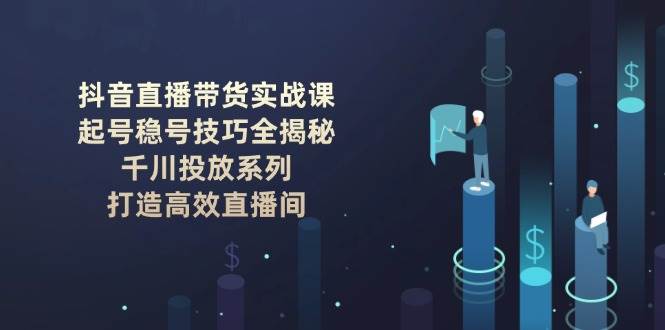 抖音直播带货实战课：起号稳号技巧全揭秘, 千川投放系列, 打造高效直播间-悟空云赚AI