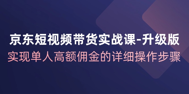 京东短视频带货实战课升级版，实现单人高额佣金的详细操作步骤-悟空云赚AI