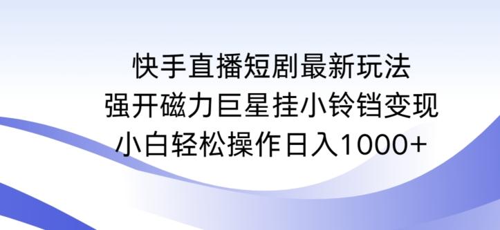 快手直播短剧最新玩法，强开磁力巨星挂小铃铛变现，小白轻松操作日入1000+【揭秘】-悟空云赚AI