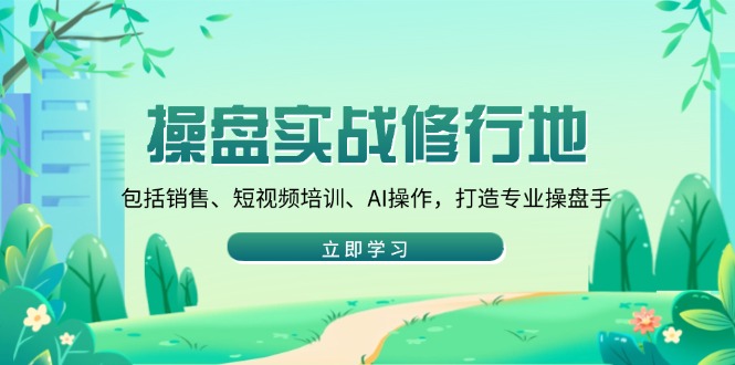 操盘实战修行地：包括销售、短视频培训、AI操作，打造专业操盘手-悟空云赚AI