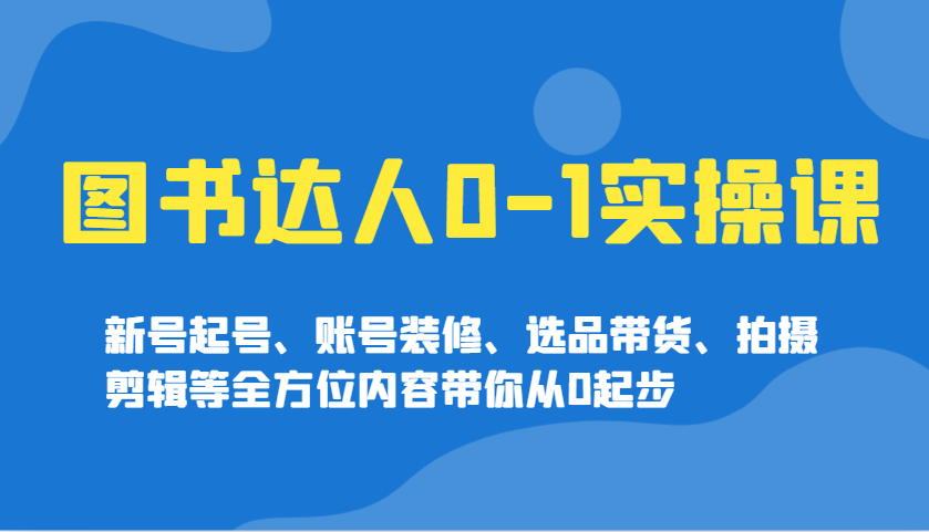 图书达人0-1实操课，新号起号、账号装修、选品带货、拍摄剪辑等全方位内容带你从0起步-悟空云赚AI