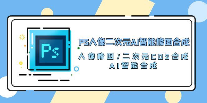 PS人像二次元AI智能修图 合成 人像修图/二次元 COS合成/AI 智能合成/100节-悟空云赚AI