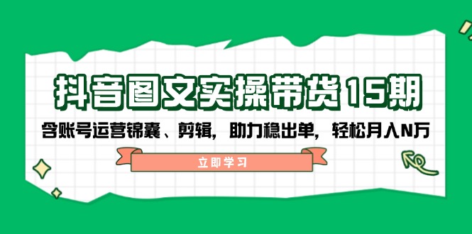 抖音 图文实操带货15期，含账号运营锦囊、剪辑，助力稳出单，轻松月入N万-悟空云赚AI