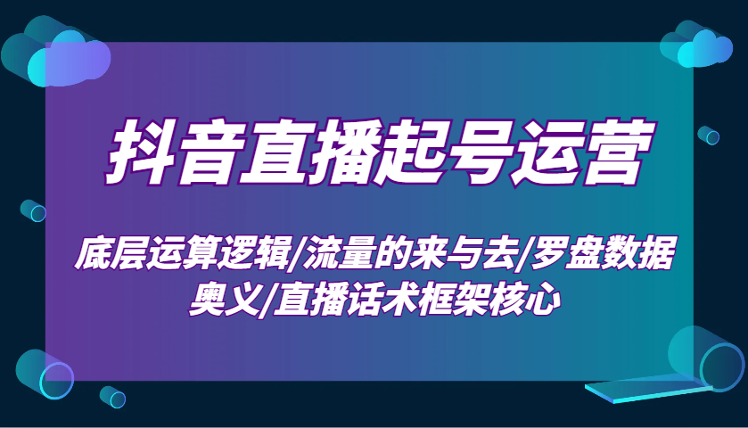 抖音直播起号运营：底层运算逻辑/流量的来与去/罗盘数据奥义/直播话术框架核心-悟空云赚AI