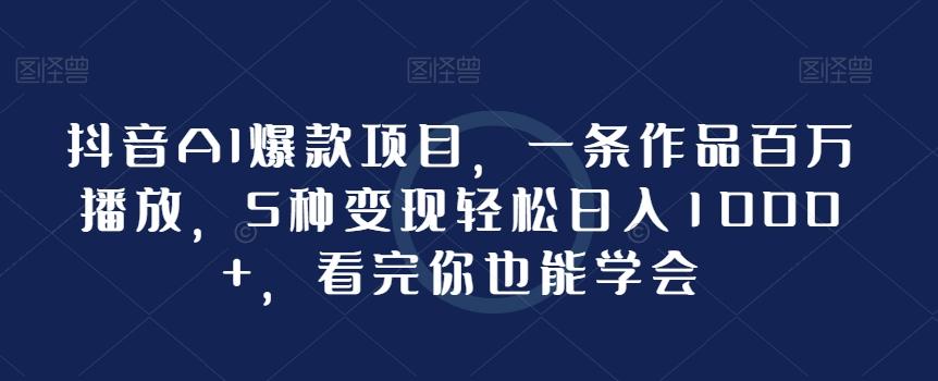 抖音AI爆款项目，一条作品百万播放，5种变现轻松日入1000+，看完你也能学会-悟空云赚AI