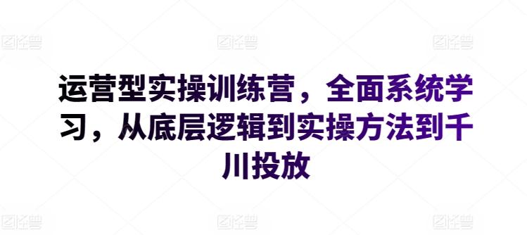 运营型实操训练营，全面系统学习，从底层逻辑到实操方法到千川投放-悟空云赚AI