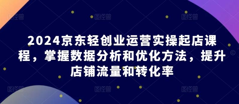 2024京东轻创业运营实操起店课程，掌握数据分析和优化方法，提升店铺流量和转化率-悟空云赚AI