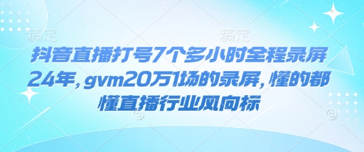 抖音直播打号7个多小时全程录屏24年，gvm20万1场的录屏，懂的都懂直播行业风向标-悟空云赚AI