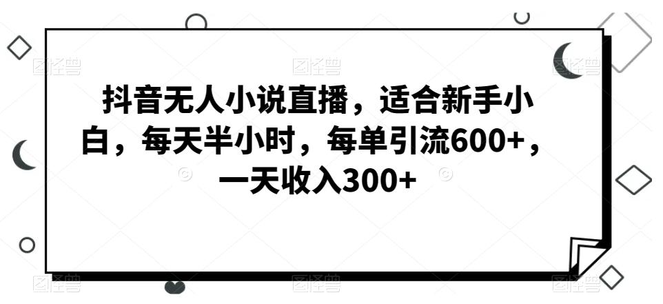 抖音无人小说直播，适合新手小白，每天半小时，每单引流600+，一天收入300+-悟空云赚AI