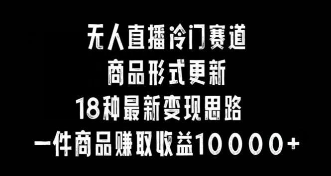 无人直播冷门赛道，商品形式更新，18种变现思路，一件商品赚取收益10000+【揭秘】-悟空云赚AI