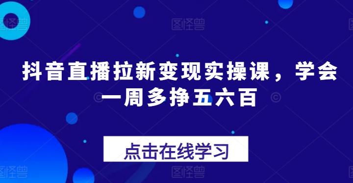 抖音直播拉新变现实操课，学会一周多挣五六百-悟空云赚AI