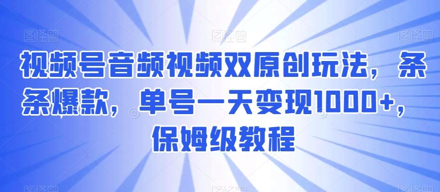 视频号音频视频双原创玩法，条条爆款，单号一天变现1000+，保姆级教程【揭秘】-悟空云赚AI
