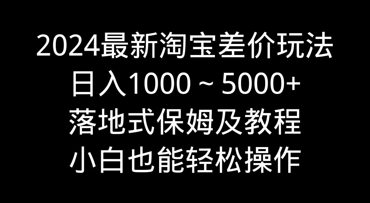 2024最新淘宝差价玩法，日入1000～5000+落地式保姆及教程 小白也能轻松操作-悟空云赚AI