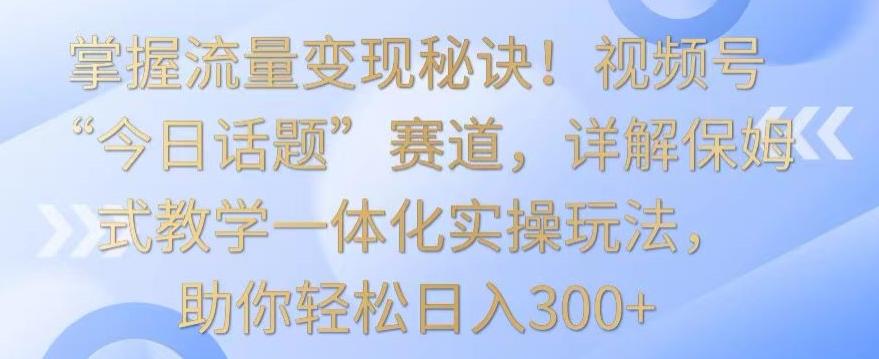 掌握流量变现秘诀！视频号“今日话题”赛道，详解保姆式教学一体化实操玩法，助你轻松日入300+【揭秘】-悟空云赚AI