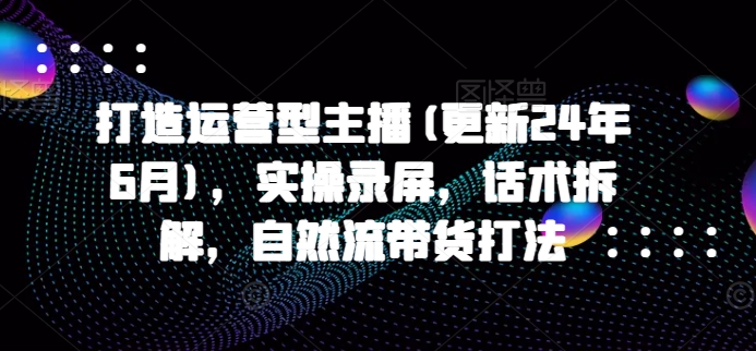 打造运营型主播(更新25年1月)，实操录屏，话术拆解，自然流带货打法-悟空云赚AI