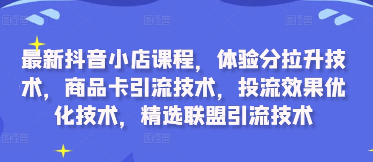 最新抖音小店课程，体验分拉升技术，商品卡引流技术，投流效果优化技术，精选联盟引流技术-悟空云赚AI