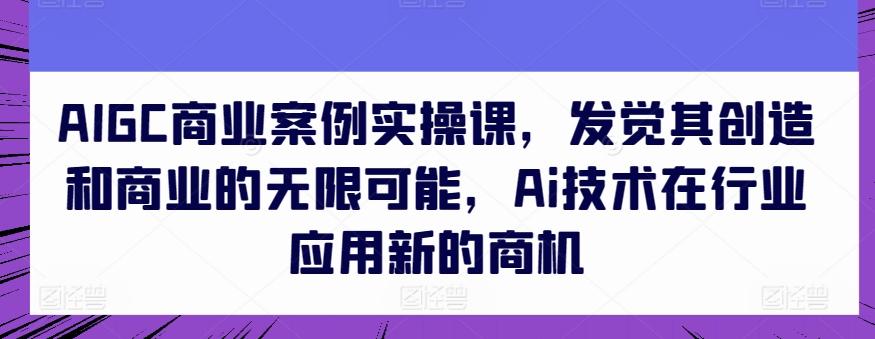 AIGC商业案例实操课，发觉其创造和商业的无限可能，Ai技术在行业应用新的商机-悟空云赚AI