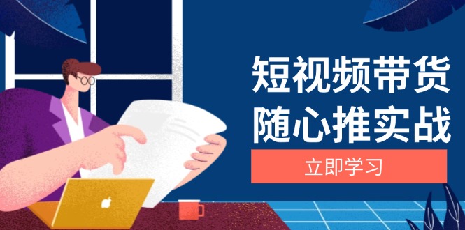 短视频带货随心推实战：涵盖选品到放量，详解涨粉、口碑分提升与广告逻辑-悟空云赚AI