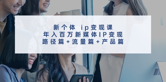 新个体ip变现课，年入百万新媒体IP变现，路径篇+流量篇+产品篇-悟空云赚AI