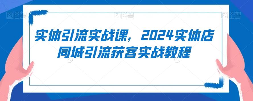 实体引流实战课，2024实体店同城引流获客实战教程-悟空云赚AI