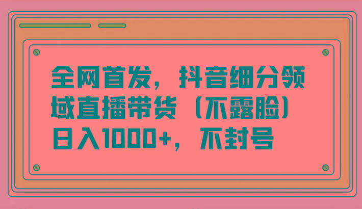 全网首发，抖音细分领域直播带货(不露脸)项目，日入1000+，不封号-悟空云赚AI