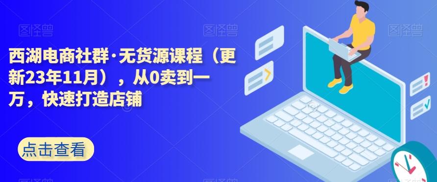 西湖电商社群·无货源课程（更新23年11月），从0卖到一万，快速打造店铺-悟空云赚AI