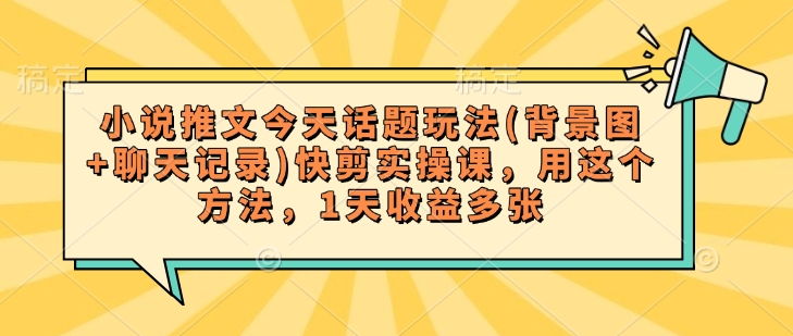 小说推文今天话题玩法(背景图+聊天记录)快剪实操课，用这个方法，1天收益多张-悟空云赚AI