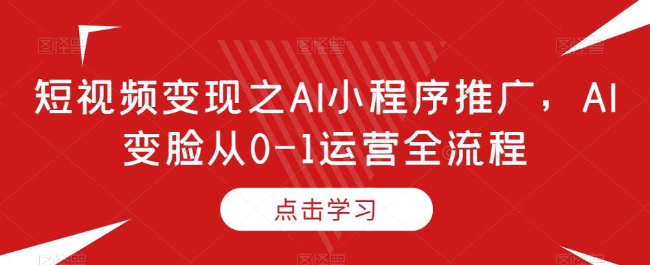 短视频变现之AI小程序推广，AI变脸从0-1运营全流程-悟空云赚AI