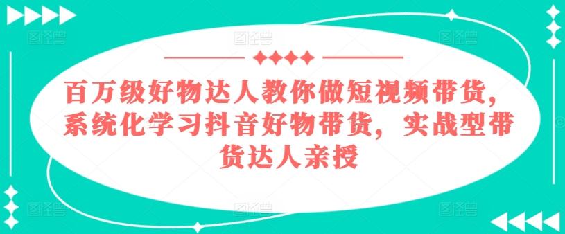 百万级好物达人教你做短视频带货，系统化学习抖音好物带货，实战型带货达人亲授-悟空云赚AI