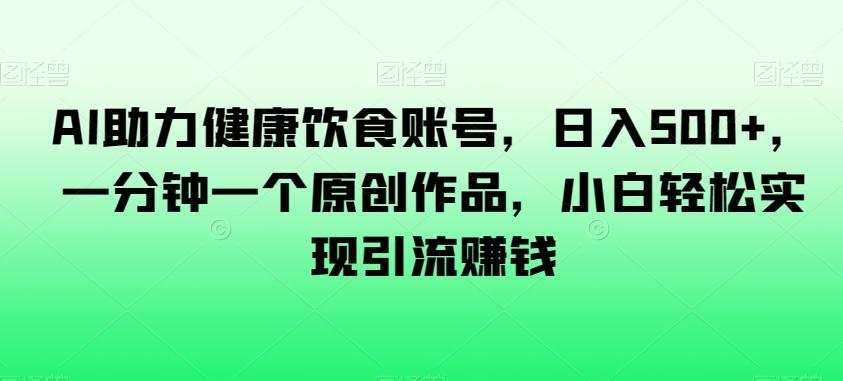 AI助力健康饮食账号，日入500+，一分钟一个原创作品，小白轻松实现引流赚钱【揭秘】-悟空云赚AI