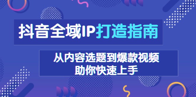 抖音全域IP打造指南，从内容选题到爆款视频，助你快速上手-悟空云赚AI